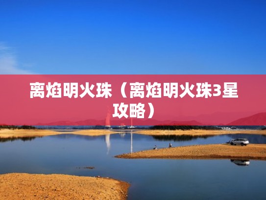 离焰明火珠(离焰明火珠3星攻略) 离焰明火珠(离焰明火珠3星攻略)