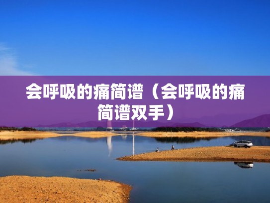 会呼吸的痛简谱(会呼吸的痛简谱双手) 会呼吸的痛简谱(会呼吸的痛简谱双手)