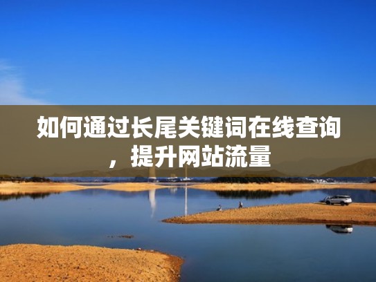 如何通过长尾关键词在线查询,提升网站流量 如何通过长尾关键词在线查询,提升网站流量
