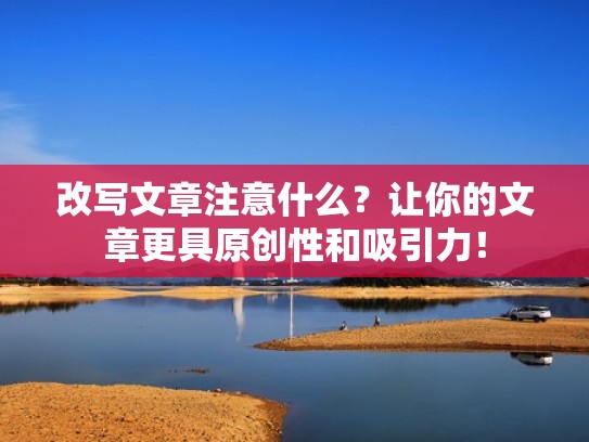 改写文章注意什么?让你的文章更具原创性和吸引力! 改写文章注意什么?让你的文章更具原创性和吸引力!