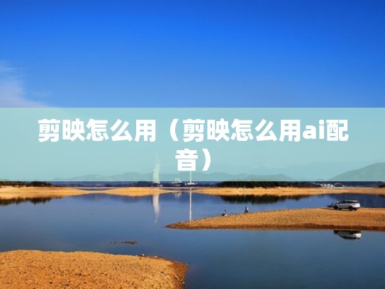 剪映怎么用（剪映怎么用ai配音）