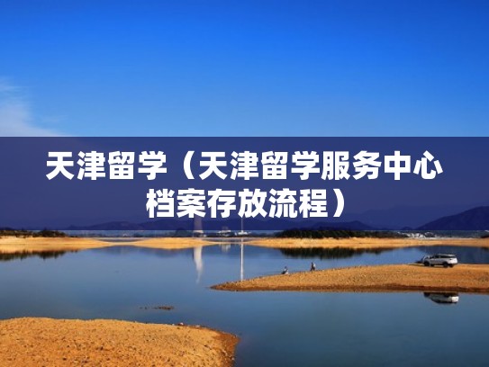 天津留学（天津留学服务中心档案存放流程）