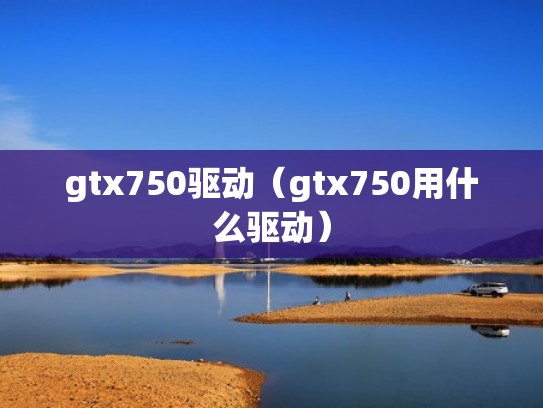 gtx750驱动（gtx750用什么驱动）