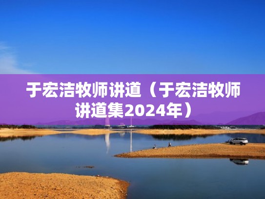 于宏洁牧师讲道（于宏洁牧师讲道集2024年）