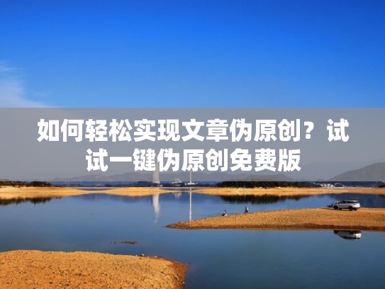 如何轻松实现文章伪原创？试试一键伪原创免费版