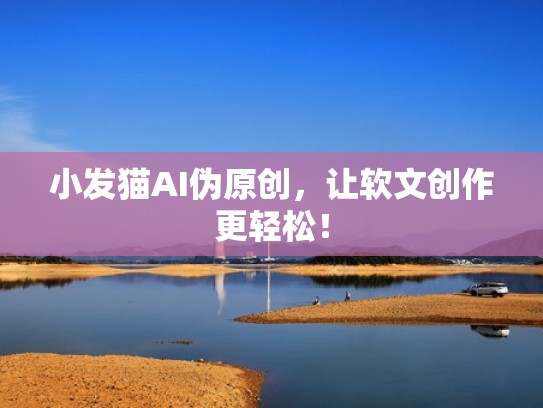小发猫AI伪原创，让软文创作更轻松！