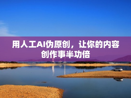 用人工AI伪原创，让你的内容创作事半功倍