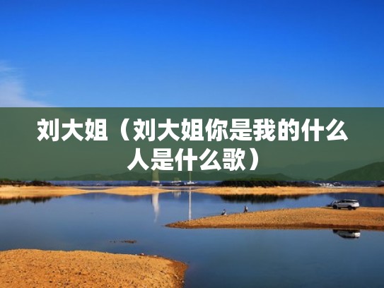 刘大姐(刘大姐你是我的什么人是什么歌) 刘大姐(刘大姐你是我的什么人是什么歌)