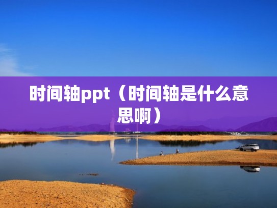 时间轴ppt(时间轴是什么意思啊) 时间轴ppt(时间轴是什么意思啊)