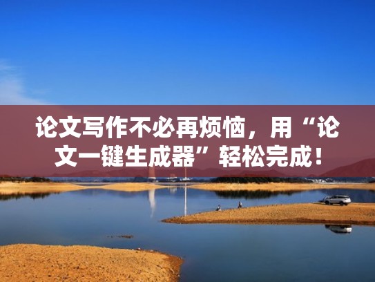 论文写作不必再烦恼，用“论文一键生成器”轻松完成！