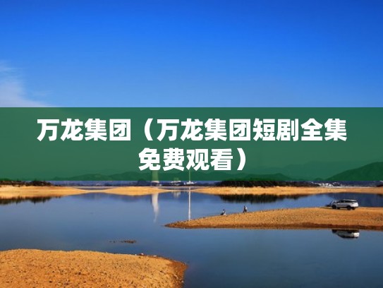 万龙集团(万龙集团短剧全集免费观看) 万龙集团(万龙集团短剧全集免费观看)