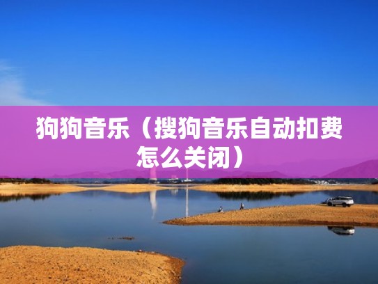 狗狗音乐（搜狗音乐自动扣费怎么关闭）