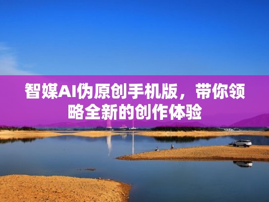 智媒AI伪原创手机版，带你领略全新的创作体验
