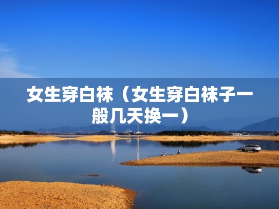 女生穿白袜（女生穿白袜子一般几天换一）