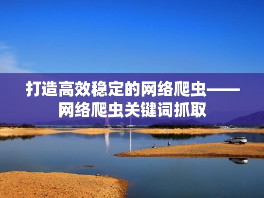 打造高效稳定的网络爬虫——网络爬虫关键词抓取