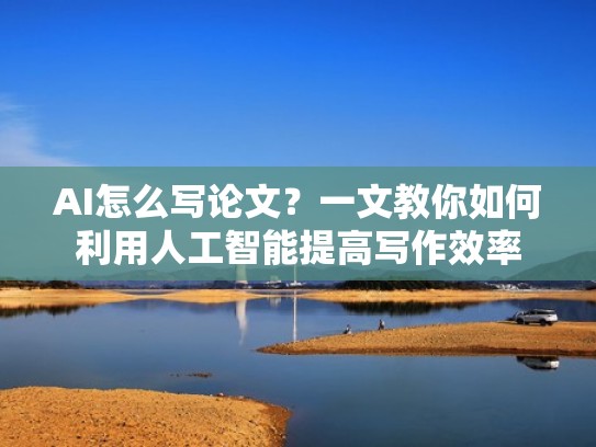 AI怎么写论文?一文教你如何利用人工智能提高写作效率 AI怎么写论文?一文教你如何利用人工智能提高写作效率