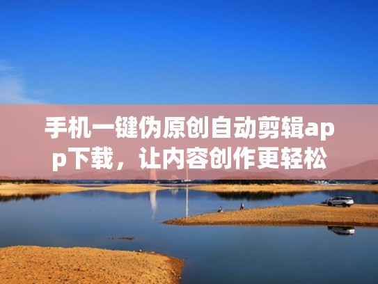 手机一键伪原创自动剪辑app下载，让内容创作更轻松