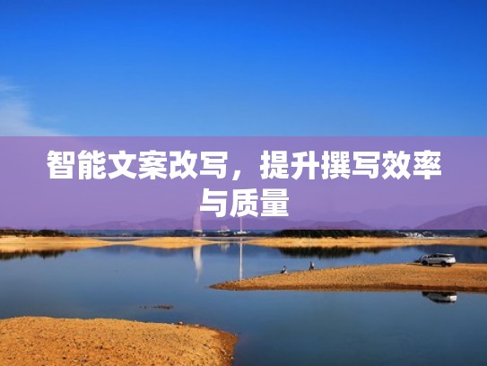 智能文案改写，提升撰写效率与质量