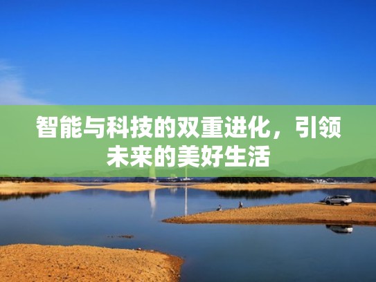 智能与科技的双重进化,引领未来的美好生活 智能与科技的双重进化,引领未来的美好生活