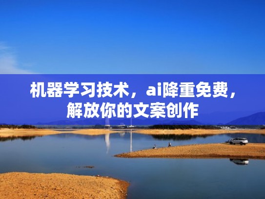 机器学习技术，ai降重免费，解放你的文案创作