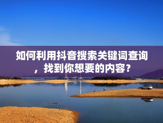 如何利用抖音搜索关键词查询，找到你想要的内容？