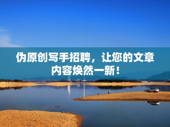 伪原创写手招聘，让您的文章内容焕然一新！