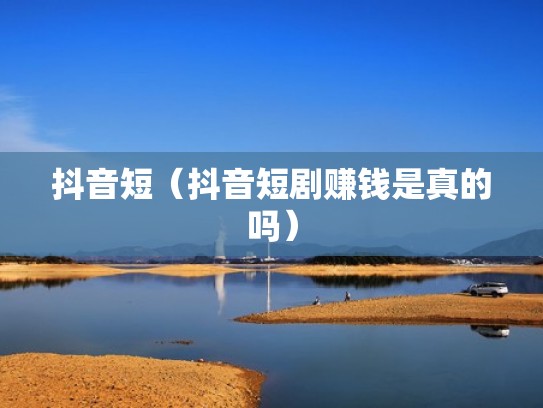 抖音短(抖音短剧赚钱是真的吗) 抖音短(抖音短剧赚钱是真的吗)