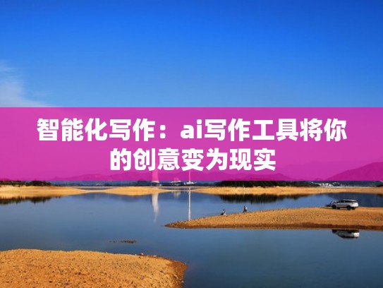 智能化写作：ai写作工具将你的创意变为现实