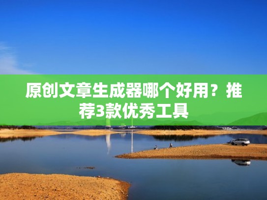 原创文章生成器哪个好用？推荐3款优秀工具