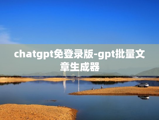 chatgpt免登录版-gpt批量文章生成器