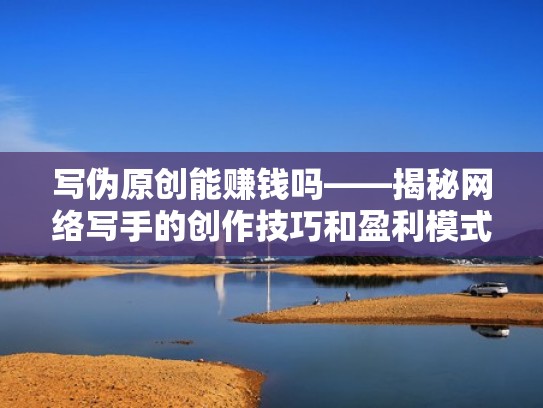 写伪原创能赚钱吗——揭秘网络写手的创作技巧和盈利模式