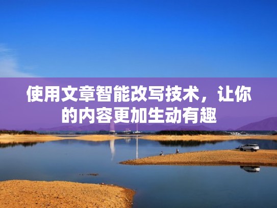 使用文章智能改写技术，让你的内容更加生动有趣