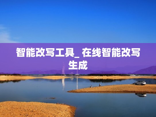 智能改写工具_ 在线智能改写生成