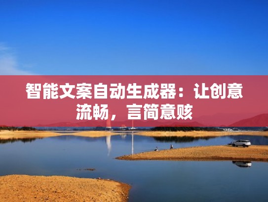 智能文案自动生成器：让创意流畅，言简意赅