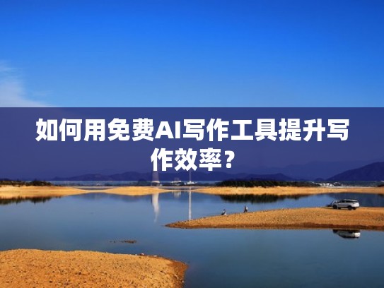 如何用免费AI写作工具提升写作效率？