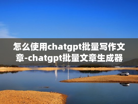 怎么使用chatgpt批量写作文章-chatgpt批量文章生成器