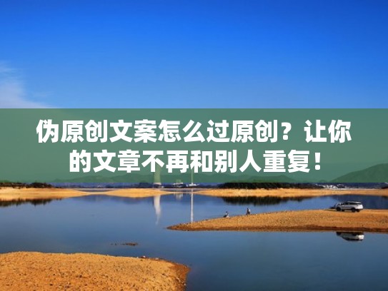 伪原创文案怎么过原创？让你的文章不再和别人重复！