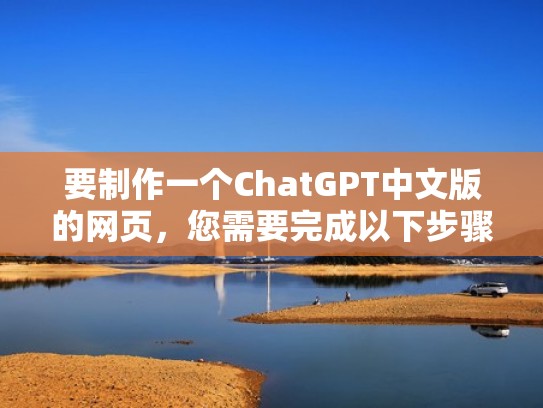 要制作一个ChatGPT中文版的网页，您需要完成以下步骤：