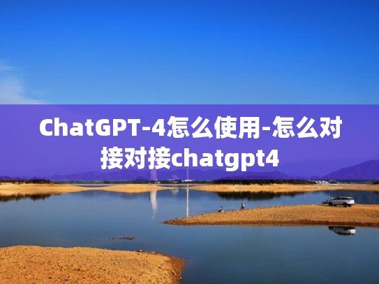 ChatGPT-4怎么使用-怎么对接对接chatgpt4
