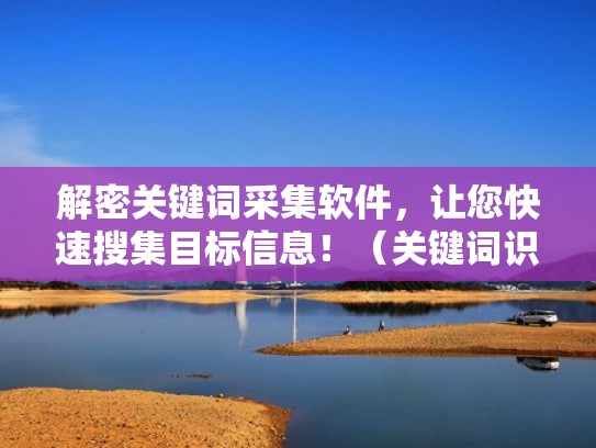 解密关键词采集软件，让您快速搜集目标信息！（关键词识别）