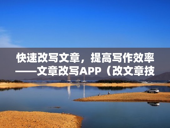 快速改写文章，提高写作效率——文章改写APP（改文章技巧）