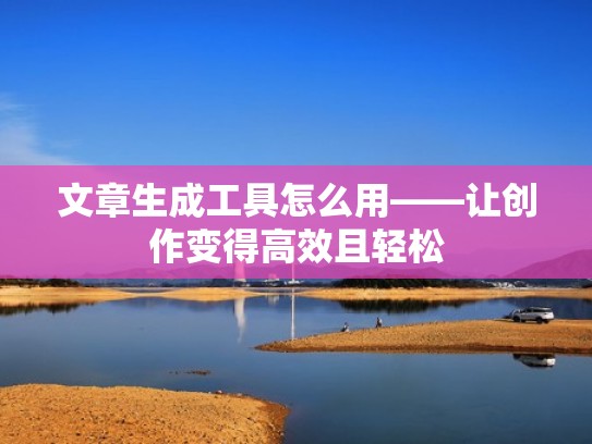 文章生成工具怎么用——让创作变得高效且轻松