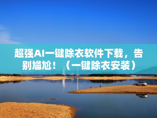 超强AI一键除衣软件下载，告别尴尬！（一键除衣安装）