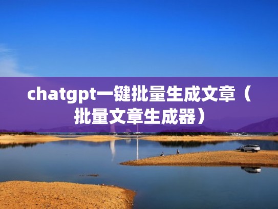 chatgpt一键批量生成文章（批量文章生成器）