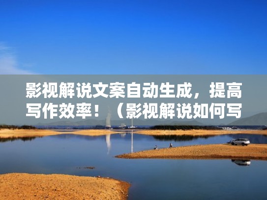 影视解说文案自动生成，提高写作效率！（影视解说如何写出特色文案）