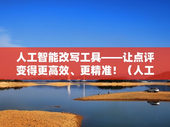 人工智能改写工具——让点评变得更高效、更精准！（人工智能批改作文讨论稿800字）