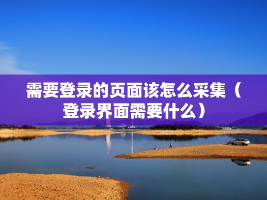 需要登录的页面该怎么采集（登录界面需要什么）