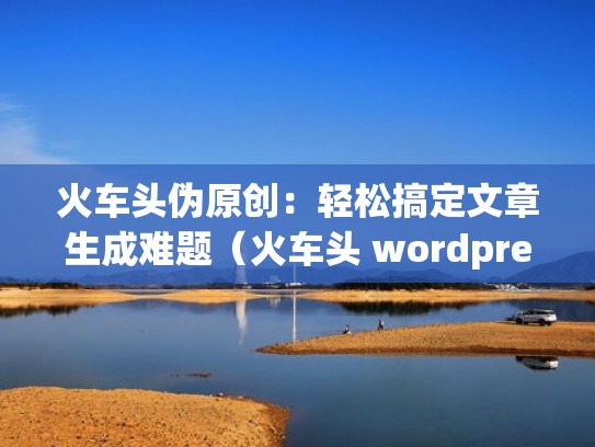 火车头伪原创：轻松搞定文章生成难题（火车头 wordpress）