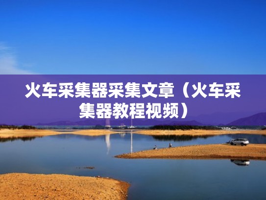 火车采集器采集文章（火车采集器教程视频）