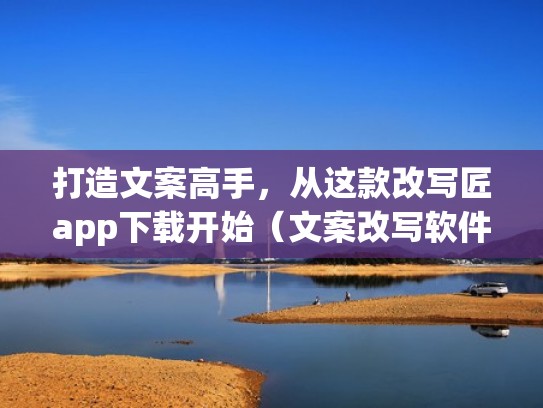 打造文案高手，从这款改写匠app下载开始（文案改写软件）